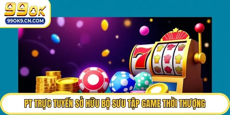 PT trực tuyến sở hữu bộ sưu tập game thời thượng