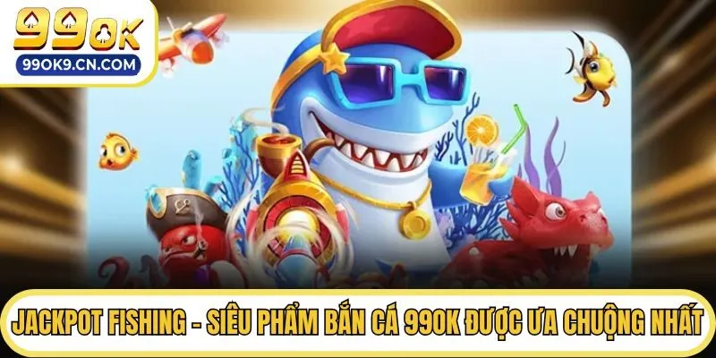 Jackpot Fishing - Siêu phẩm bắn cá 99ok được ưa chuộng nhất