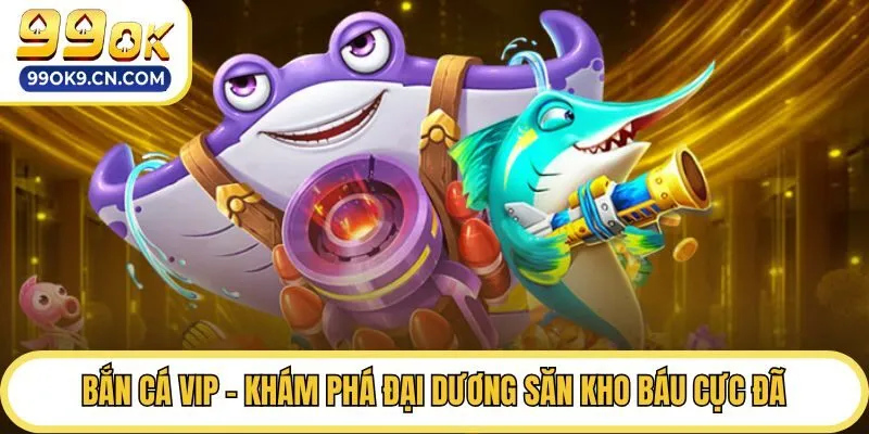 Bắn Cá Vip - Khám Phá Đại Dương Săn Kho Báu Cực Đã