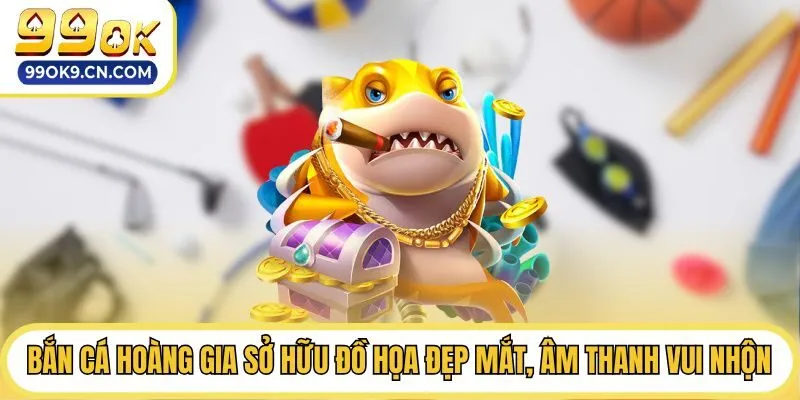 Bắn cá hoàng gia sở hữu đồ họa đẹp mắt, âm thanh vui nhộn